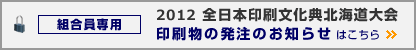[組合員限定] 2012全日本印刷文化典北海道大会 印刷物発注のお知らせはこちら